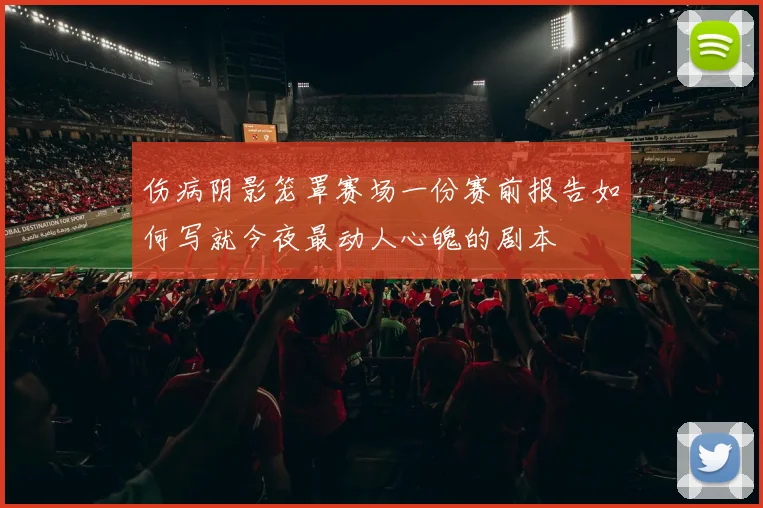 伤病阴影笼罩赛场一份赛前报告如何写就今夜最动人心魄的剧本